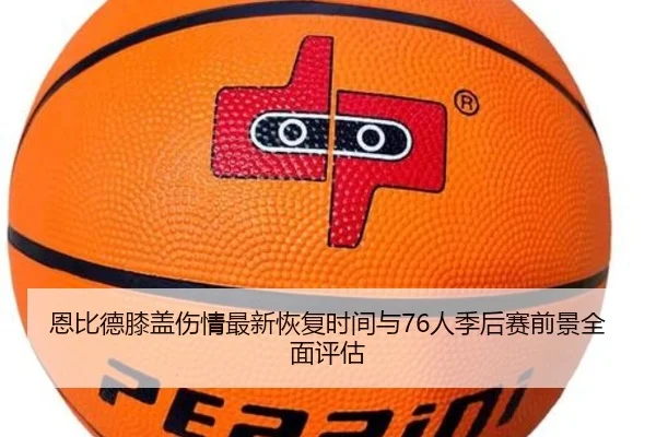 恩比德膝盖伤情最新恢复时间与76人季后赛前景全面评估