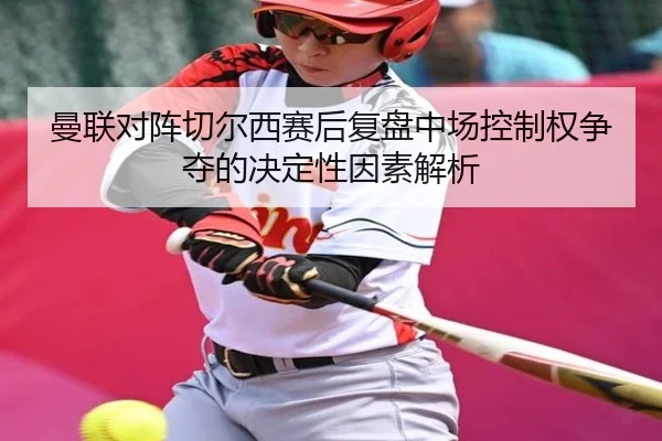 曼联对阵切尔西赛后复盘中场控制权争夺的决定性因素解析