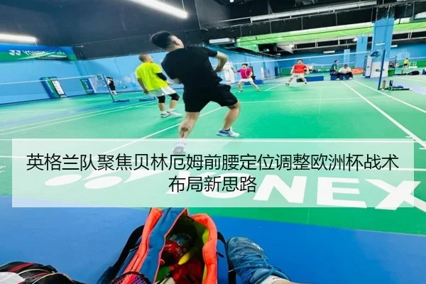 英格兰队聚焦贝林厄姆前腰定位调整欧洲杯战术布局新思路