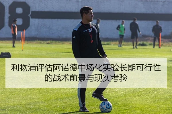 利物浦评估阿诺德中场化实验长期可行性的战术前景与现实考验